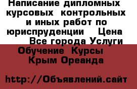 Написание дипломных, курсовых, контрольных и иных работ по юриспруденции  › Цена ­ 500 - Все города Услуги » Обучение. Курсы   . Крым,Ореанда